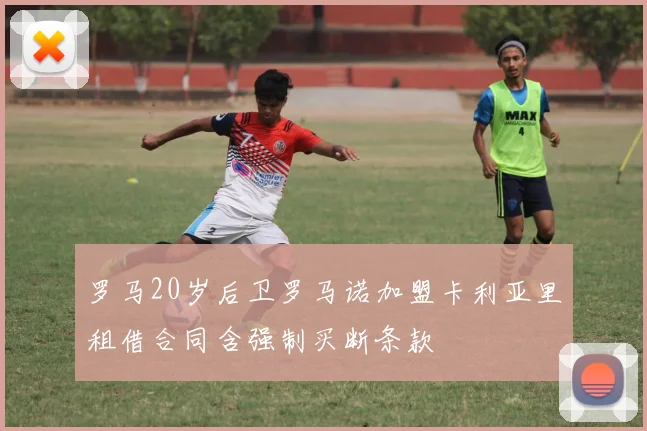 罗马20岁后卫罗马诺加盟卡利亚里租借合同含强制买断条款