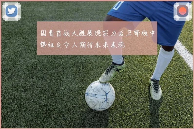 国青首战大胜展现实力后卫锋线中锋组合令人期待未来表现
