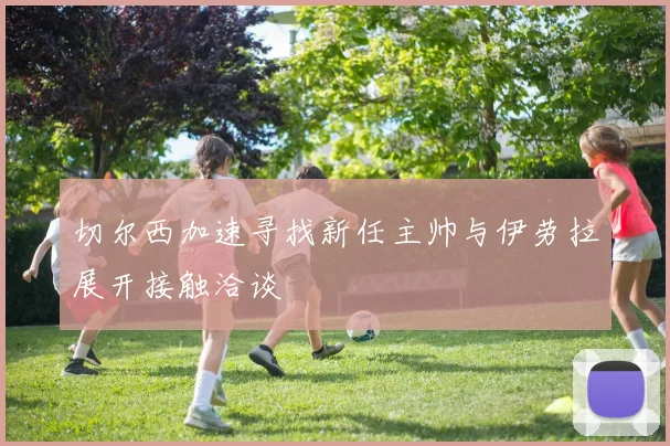 切尔西加速寻找新任主帅与伊劳拉展开接触洽谈