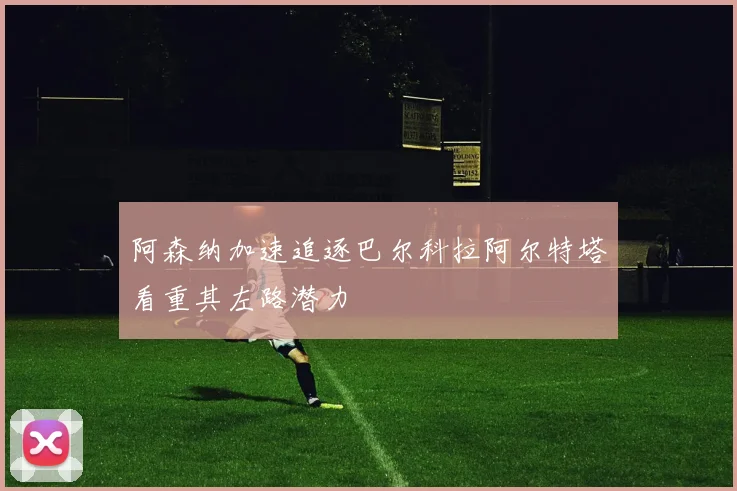 阿森纳加速追逐巴尔科拉阿尔特塔看重其左路潜力