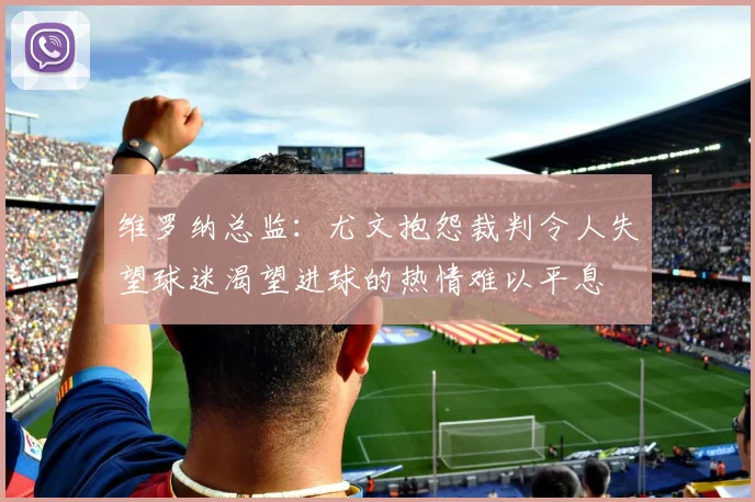 维罗纳总监：尤文抱怨裁判令人失望球迷渴望进球的热情难以平息