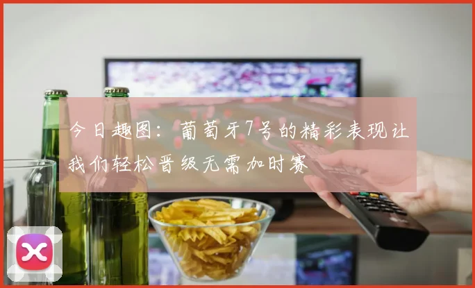 今日趣图：葡萄牙7号的精彩表现让我们轻松晋级无需加时赛