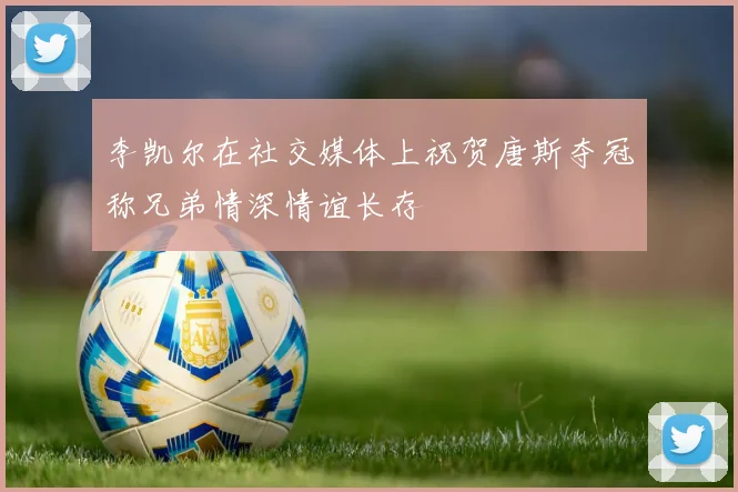 李凯尔在社交媒体上祝贺唐斯夺冠称兄弟情深情谊长存