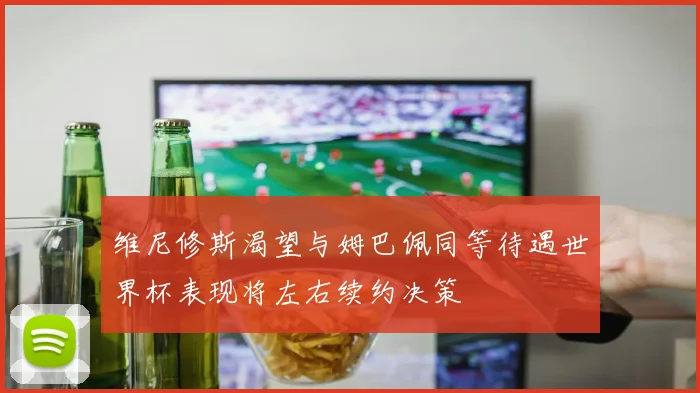 维尼修斯渴望与姆巴佩同等待遇世界杯表现将左右续约决策